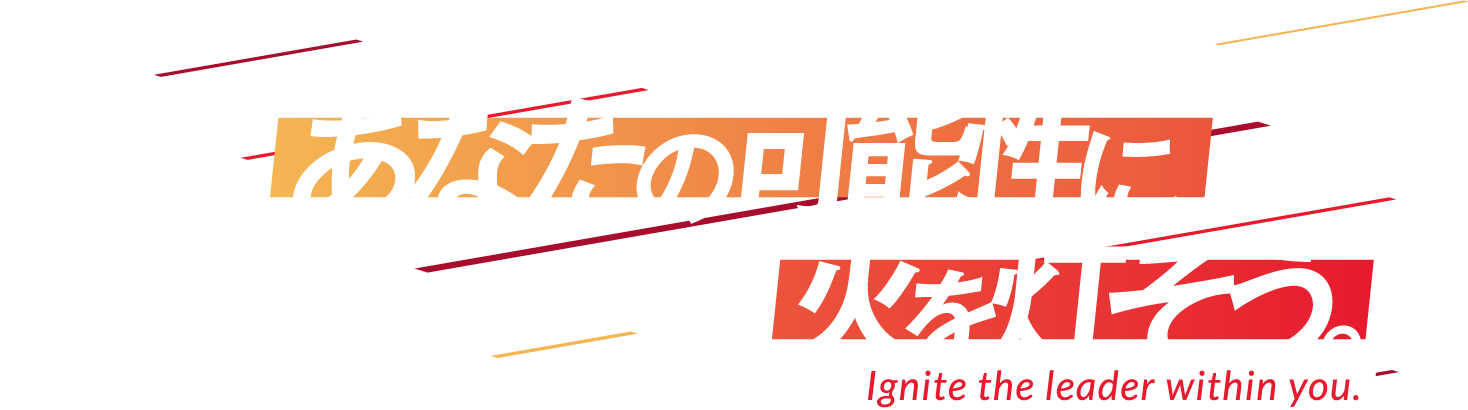 あなたの可能性に、火を灯そう。　Ignite the leader within you.